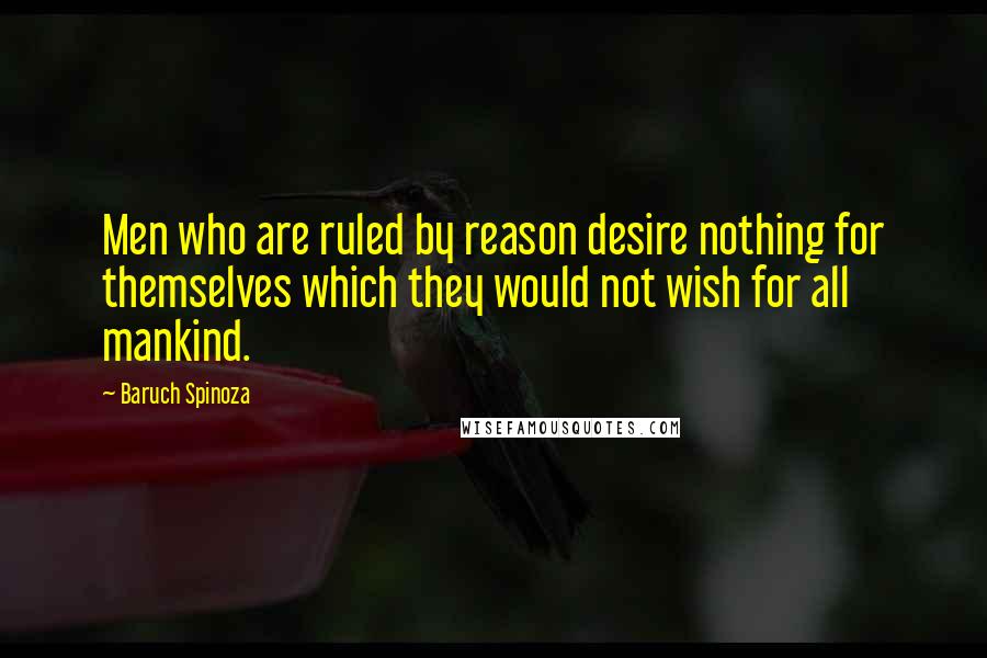 Baruch Spinoza Quotes: Men who are ruled by reason desire nothing for themselves which they would not wish for all mankind.