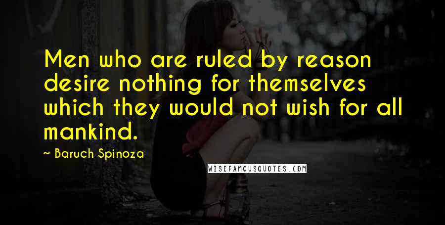 Baruch Spinoza Quotes: Men who are ruled by reason desire nothing for themselves which they would not wish for all mankind.