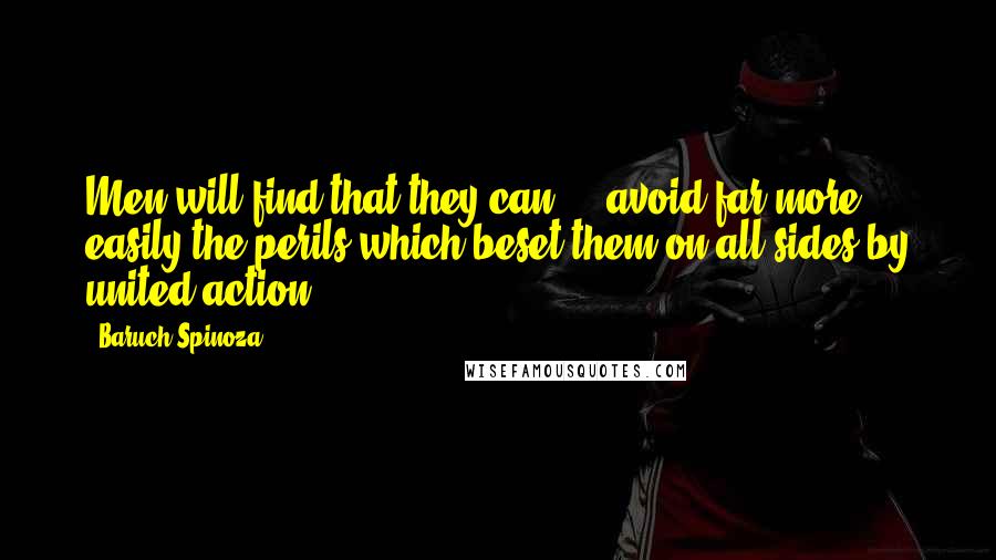 Baruch Spinoza Quotes: Men will find that they can ... avoid far more easily the perils which beset them on all sides by united action.