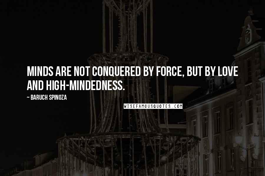 Baruch Spinoza Quotes: Minds are not conquered by force, but by love and high-mindedness.