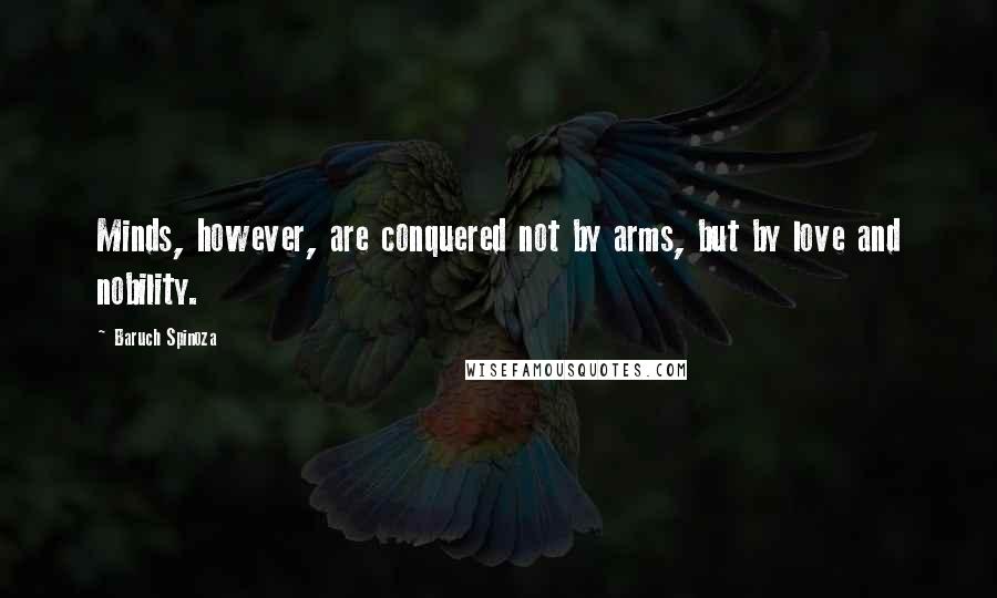 Baruch Spinoza Quotes: Minds, however, are conquered not by arms, but by love and nobility.