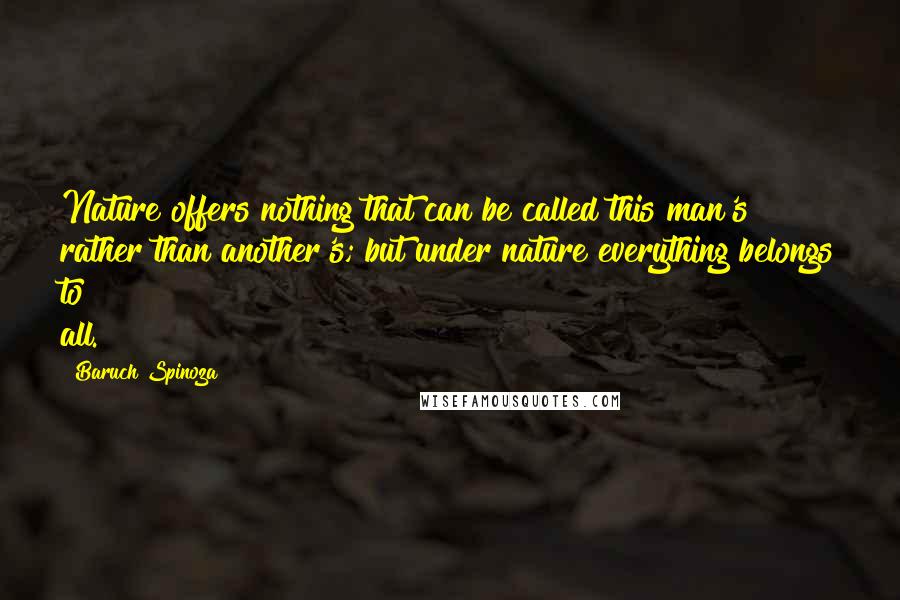 Baruch Spinoza Quotes: Nature offers nothing that can be called this man's rather than another's; but under nature everything belongs to all.