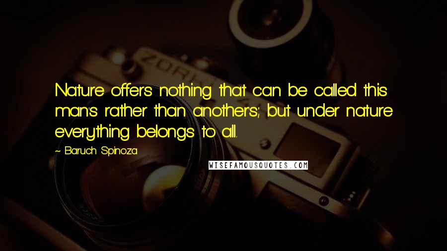 Baruch Spinoza Quotes: Nature offers nothing that can be called this man's rather than another's; but under nature everything belongs to all.