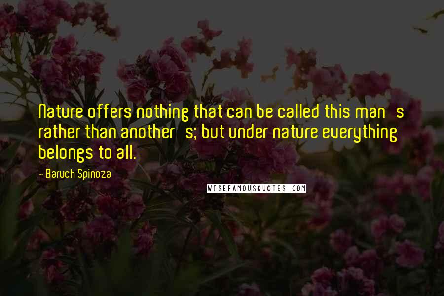 Baruch Spinoza Quotes: Nature offers nothing that can be called this man's rather than another's; but under nature everything belongs to all.