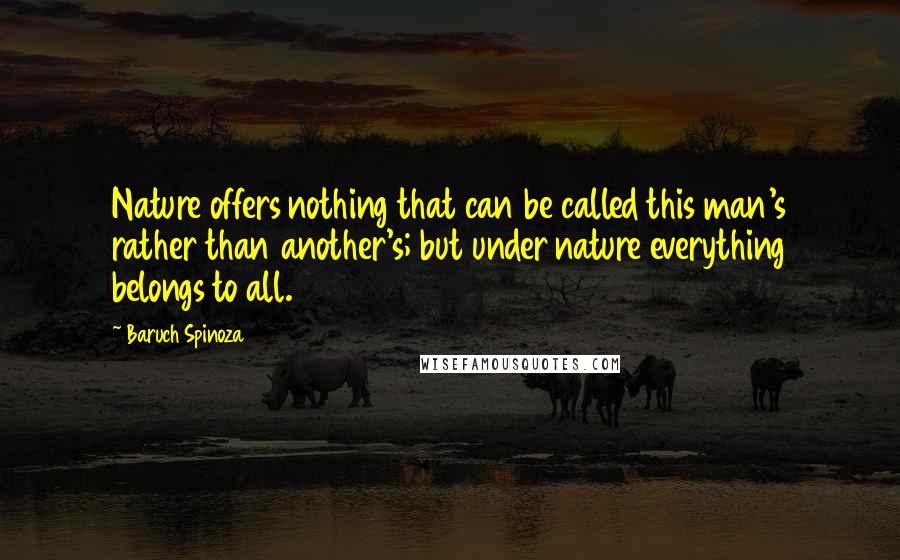 Baruch Spinoza Quotes: Nature offers nothing that can be called this man's rather than another's; but under nature everything belongs to all.
