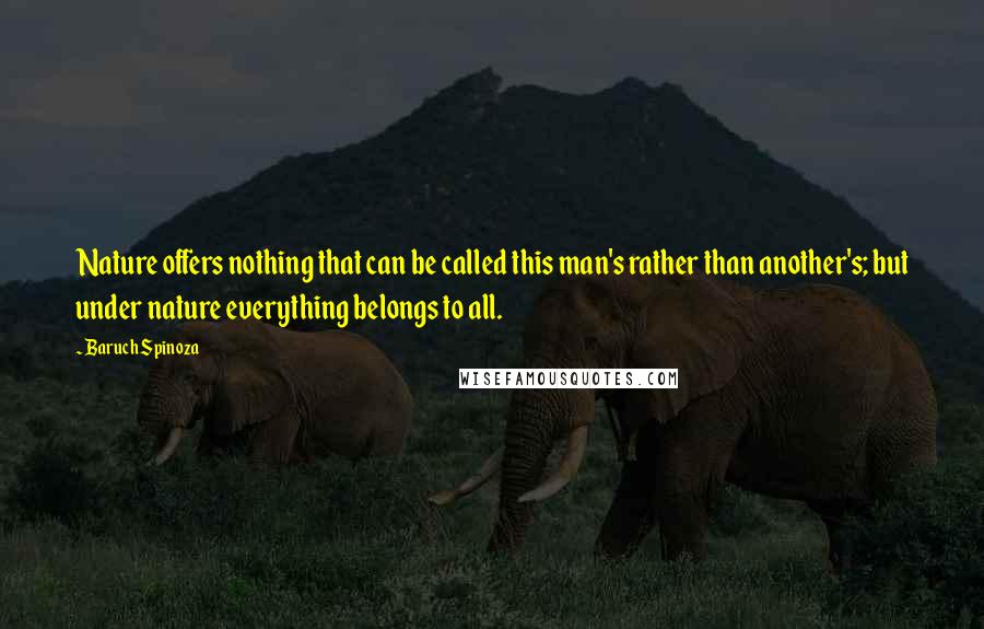 Baruch Spinoza Quotes: Nature offers nothing that can be called this man's rather than another's; but under nature everything belongs to all.