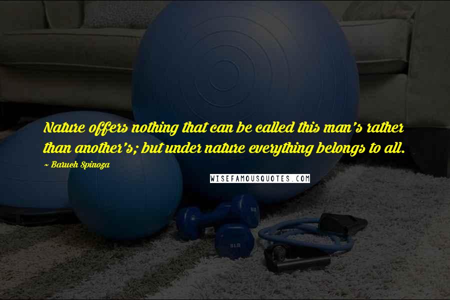 Baruch Spinoza Quotes: Nature offers nothing that can be called this man's rather than another's; but under nature everything belongs to all.