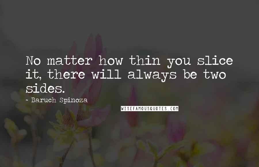 Baruch Spinoza Quotes: No matter how thin you slice it, there will always be two sides.