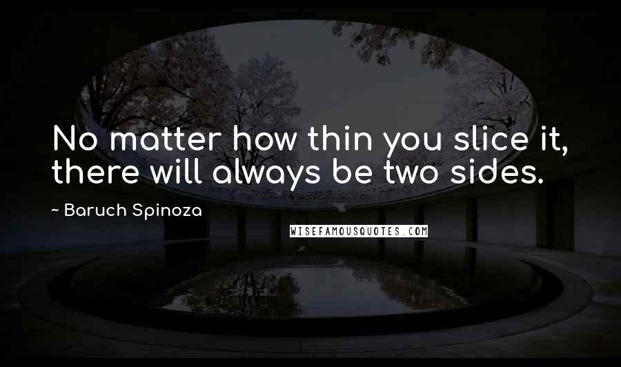 Baruch Spinoza Quotes: No matter how thin you slice it, there will always be two sides.