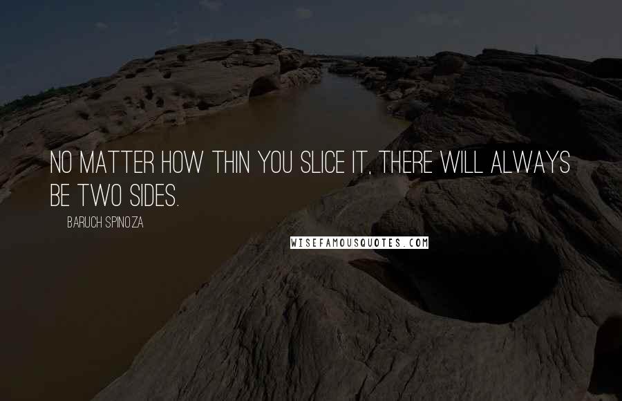 Baruch Spinoza Quotes: No matter how thin you slice it, there will always be two sides.