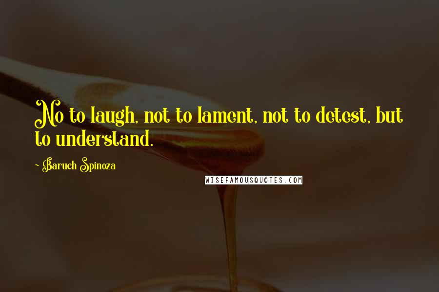 Baruch Spinoza Quotes: No to laugh, not to lament, not to detest, but to understand.