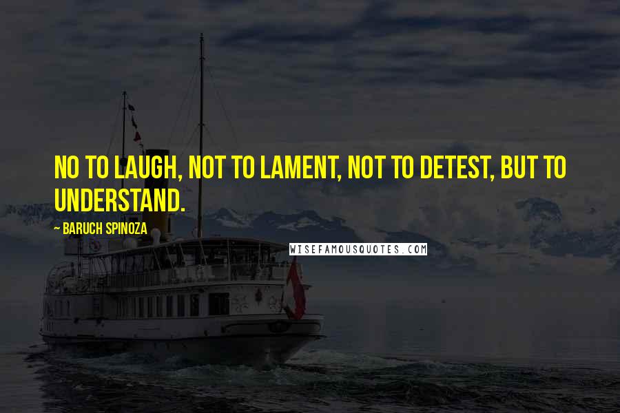 Baruch Spinoza Quotes: No to laugh, not to lament, not to detest, but to understand.