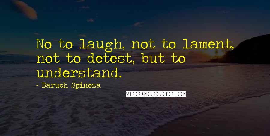 Baruch Spinoza Quotes: No to laugh, not to lament, not to detest, but to understand.