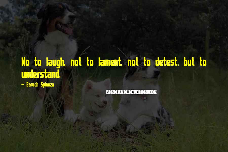 Baruch Spinoza Quotes: No to laugh, not to lament, not to detest, but to understand.