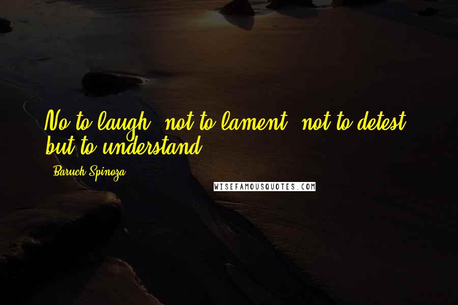 Baruch Spinoza Quotes: No to laugh, not to lament, not to detest, but to understand.