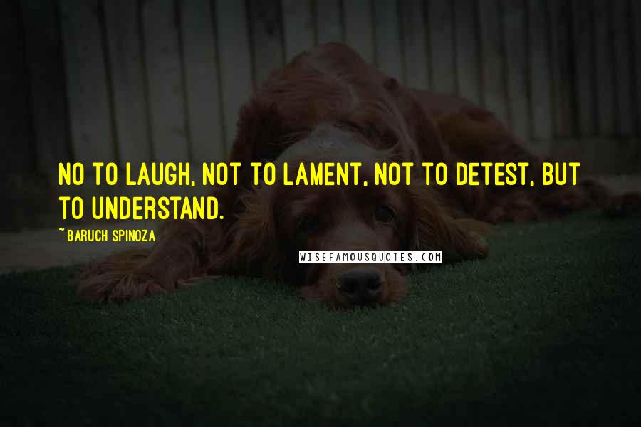 Baruch Spinoza Quotes: No to laugh, not to lament, not to detest, but to understand.