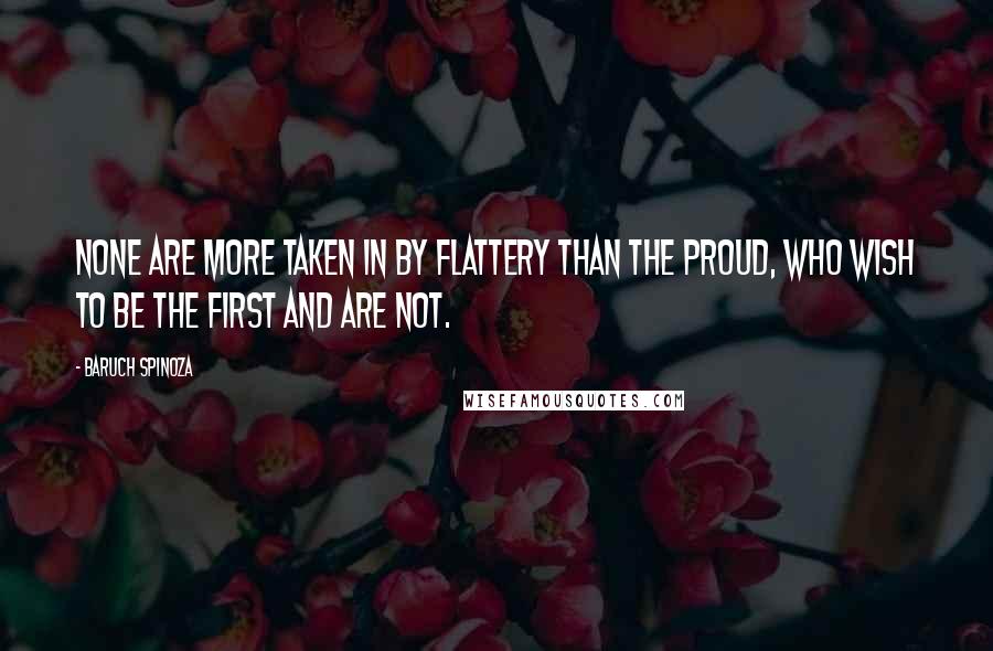 Baruch Spinoza Quotes: None are more taken in by flattery than the proud, who wish to be the first and are not.