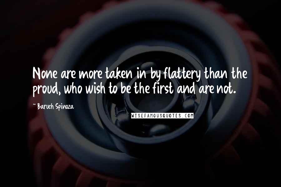 Baruch Spinoza Quotes: None are more taken in by flattery than the proud, who wish to be the first and are not.
