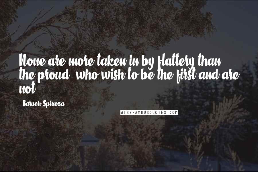 Baruch Spinoza Quotes: None are more taken in by flattery than the proud, who wish to be the first and are not.