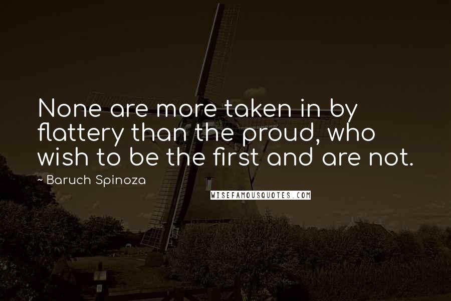 Baruch Spinoza Quotes: None are more taken in by flattery than the proud, who wish to be the first and are not.