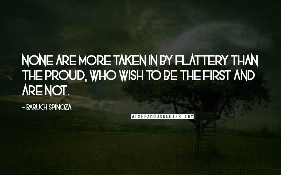 Baruch Spinoza Quotes: None are more taken in by flattery than the proud, who wish to be the first and are not.