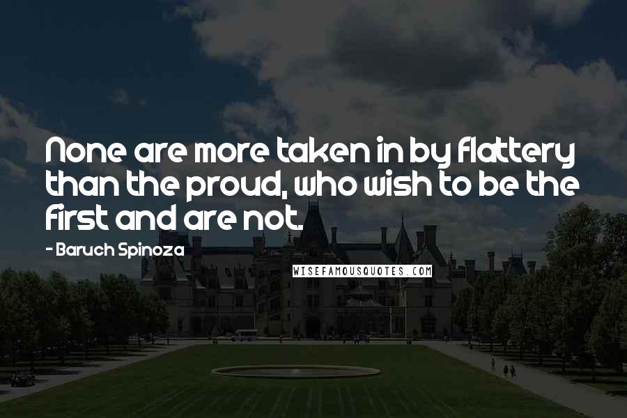 Baruch Spinoza Quotes: None are more taken in by flattery than the proud, who wish to be the first and are not.