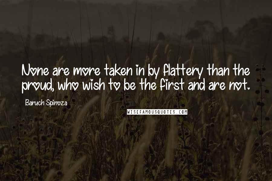 Baruch Spinoza Quotes: None are more taken in by flattery than the proud, who wish to be the first and are not.