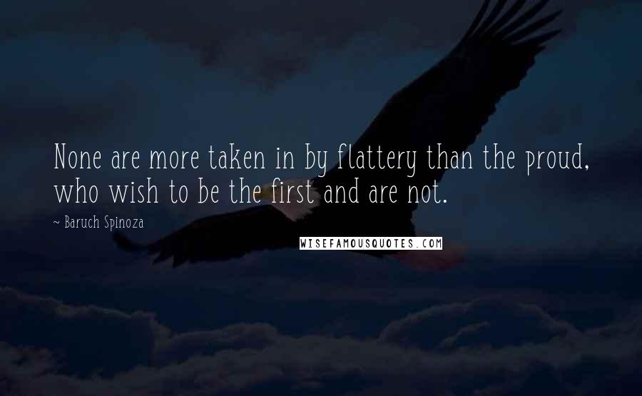 Baruch Spinoza Quotes: None are more taken in by flattery than the proud, who wish to be the first and are not.