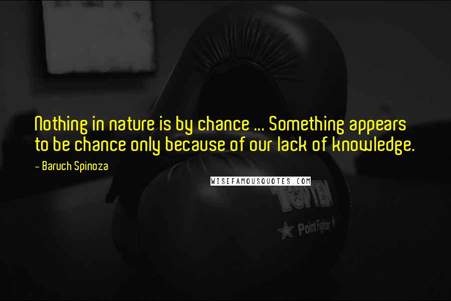 Baruch Spinoza Quotes: Nothing in nature is by chance ... Something appears to be chance only because of our lack of knowledge.