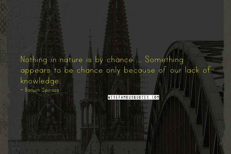Baruch Spinoza Quotes: Nothing in nature is by chance ... Something appears to be chance only because of our lack of knowledge.