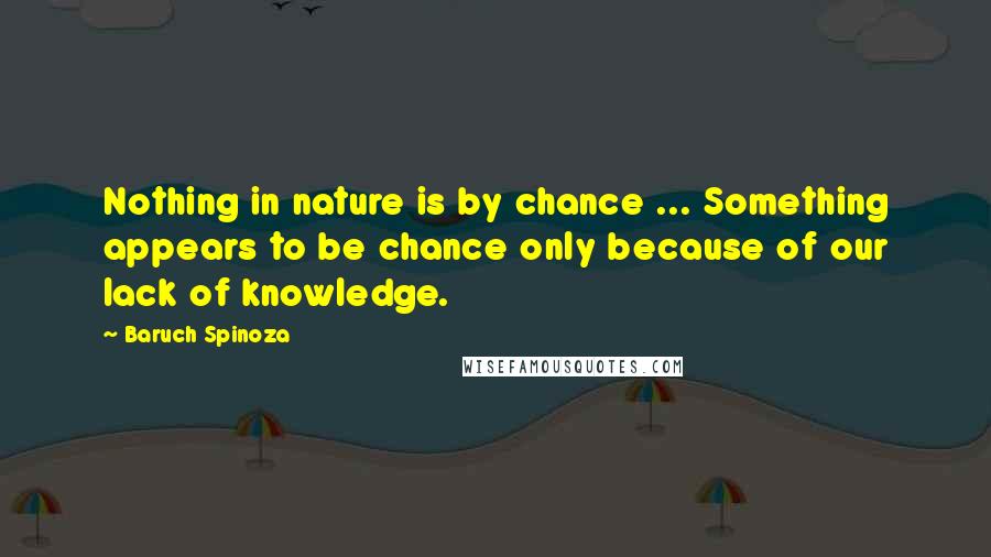 Baruch Spinoza Quotes: Nothing in nature is by chance ... Something appears to be chance only because of our lack of knowledge.