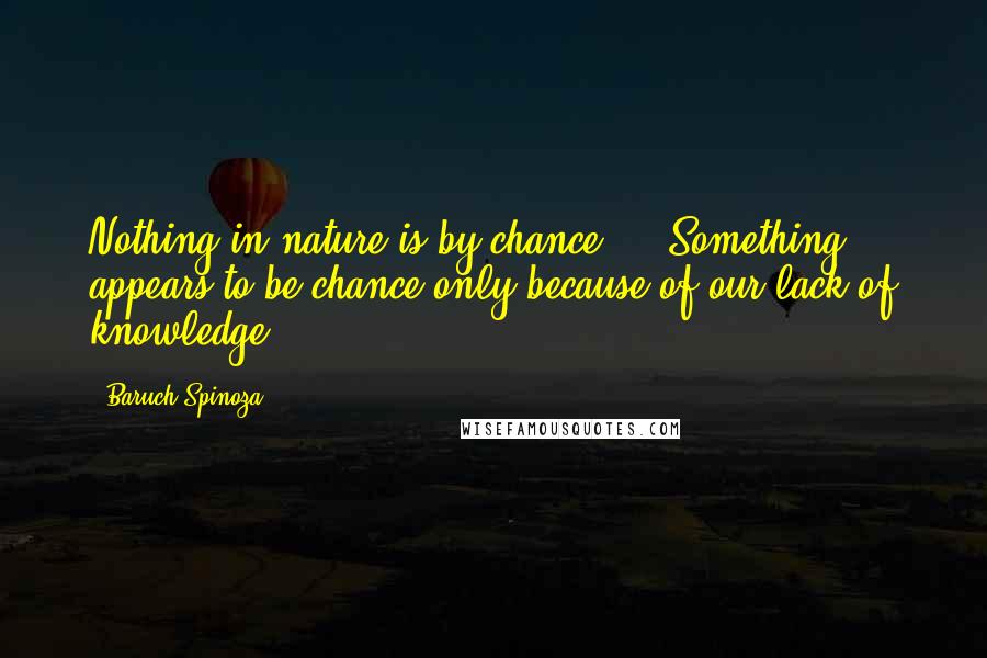 Baruch Spinoza Quotes: Nothing in nature is by chance ... Something appears to be chance only because of our lack of knowledge.