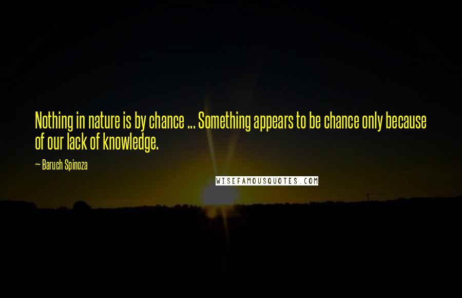 Baruch Spinoza Quotes: Nothing in nature is by chance ... Something appears to be chance only because of our lack of knowledge.