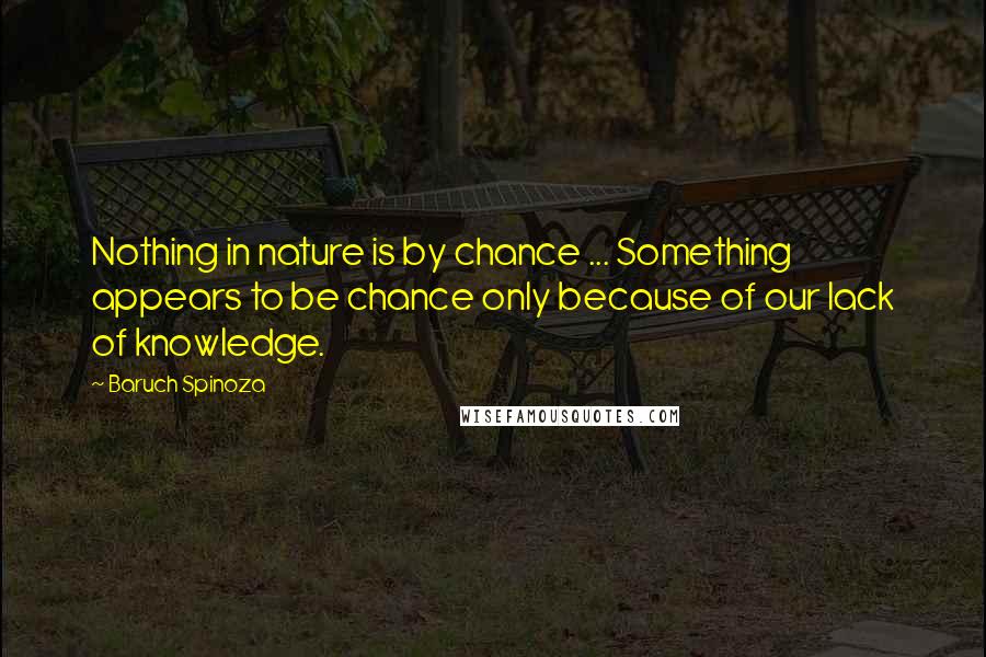 Baruch Spinoza Quotes: Nothing in nature is by chance ... Something appears to be chance only because of our lack of knowledge.