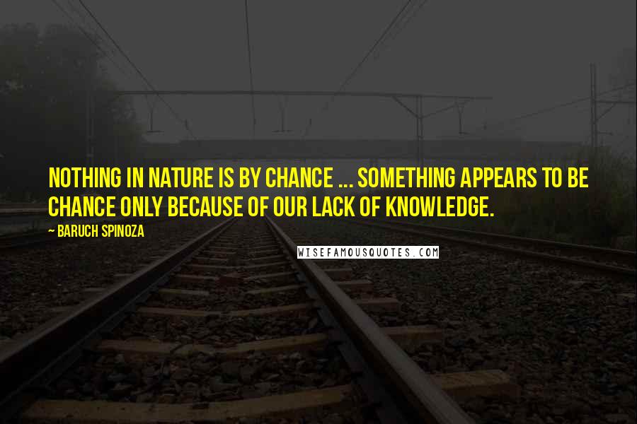 Baruch Spinoza Quotes: Nothing in nature is by chance ... Something appears to be chance only because of our lack of knowledge.