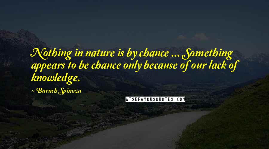 Baruch Spinoza Quotes: Nothing in nature is by chance ... Something appears to be chance only because of our lack of knowledge.