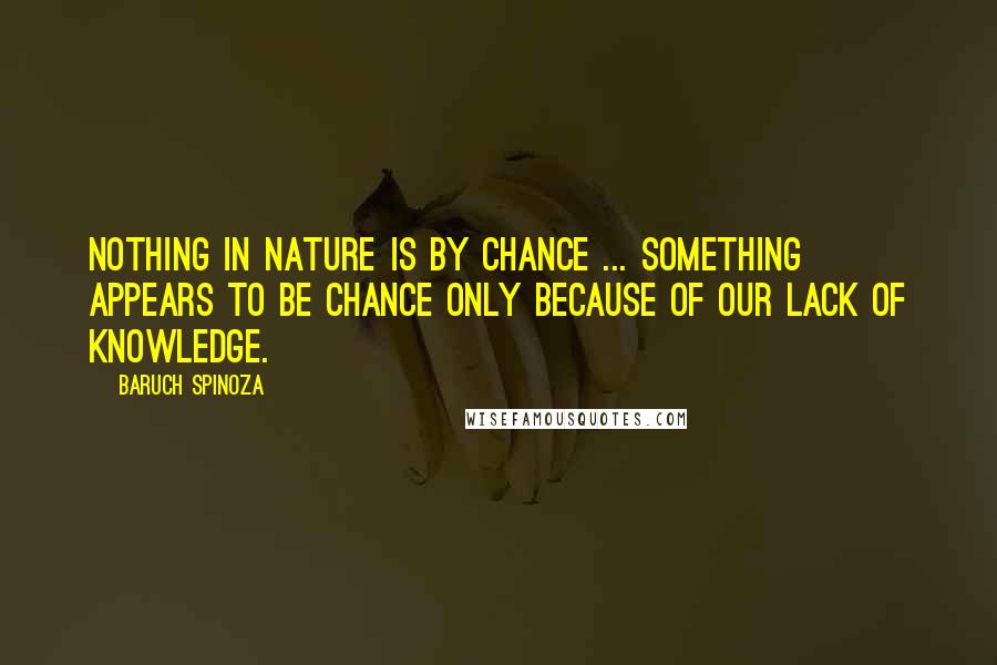 Baruch Spinoza Quotes: Nothing in nature is by chance ... Something appears to be chance only because of our lack of knowledge.