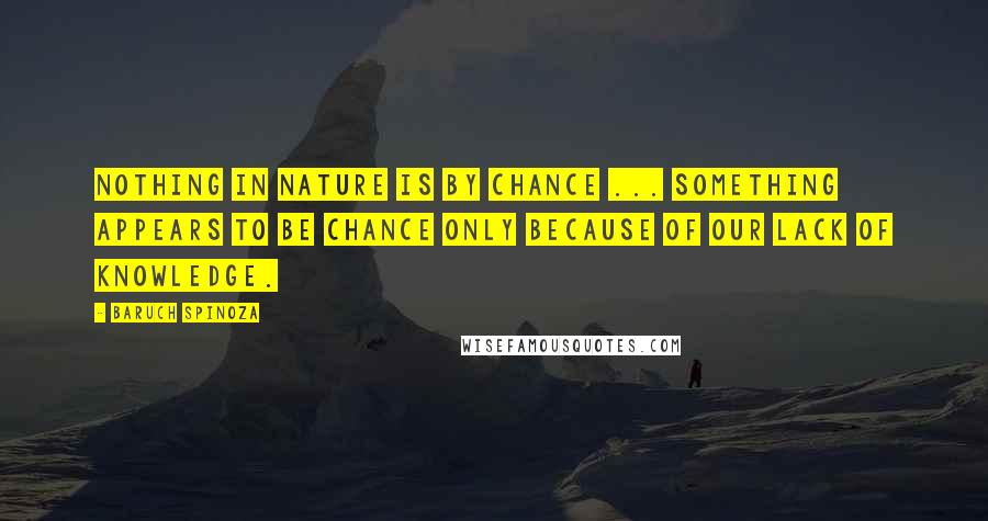 Baruch Spinoza Quotes: Nothing in nature is by chance ... Something appears to be chance only because of our lack of knowledge.