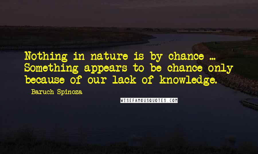 Baruch Spinoza Quotes: Nothing in nature is by chance ... Something appears to be chance only because of our lack of knowledge.