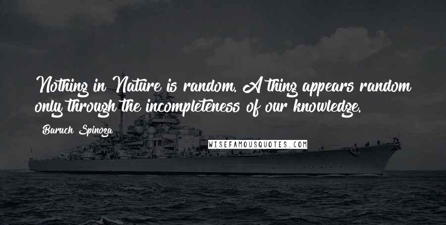 Baruch Spinoza Quotes: Nothing in Nature is random. A thing appears random only through the incompleteness of our knowledge.