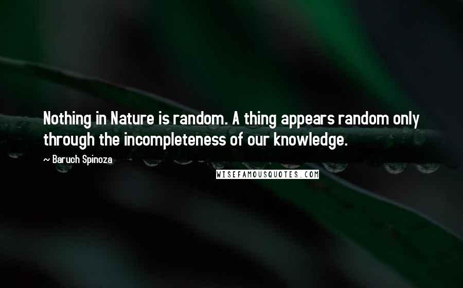 Baruch Spinoza Quotes: Nothing in Nature is random. A thing appears random only through the incompleteness of our knowledge.