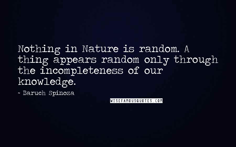 Baruch Spinoza Quotes: Nothing in Nature is random. A thing appears random only through the incompleteness of our knowledge.