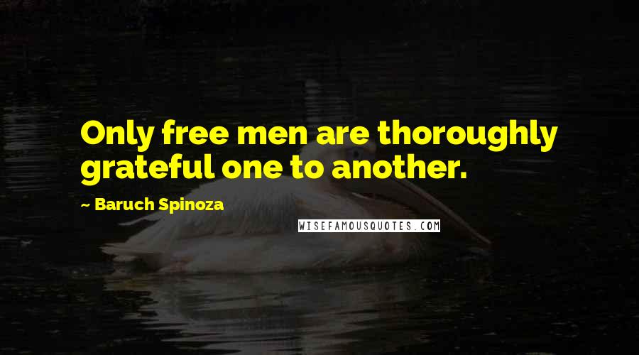 Baruch Spinoza Quotes: Only free men are thoroughly grateful one to another.