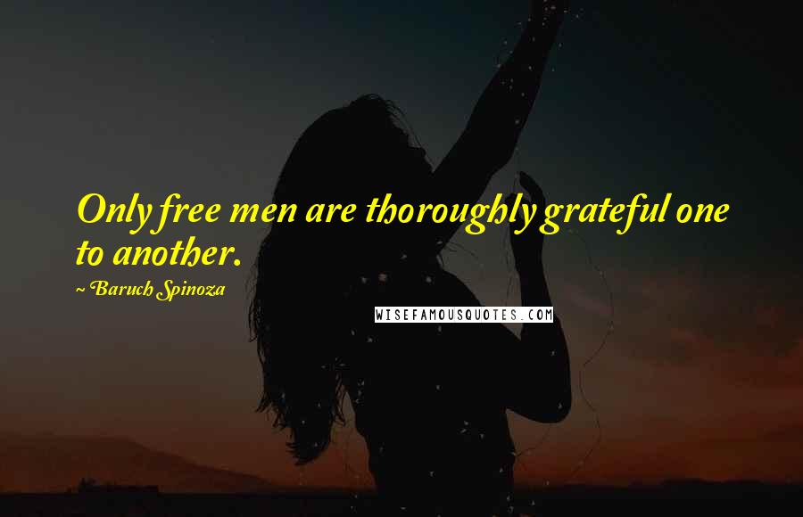 Baruch Spinoza Quotes: Only free men are thoroughly grateful one to another.