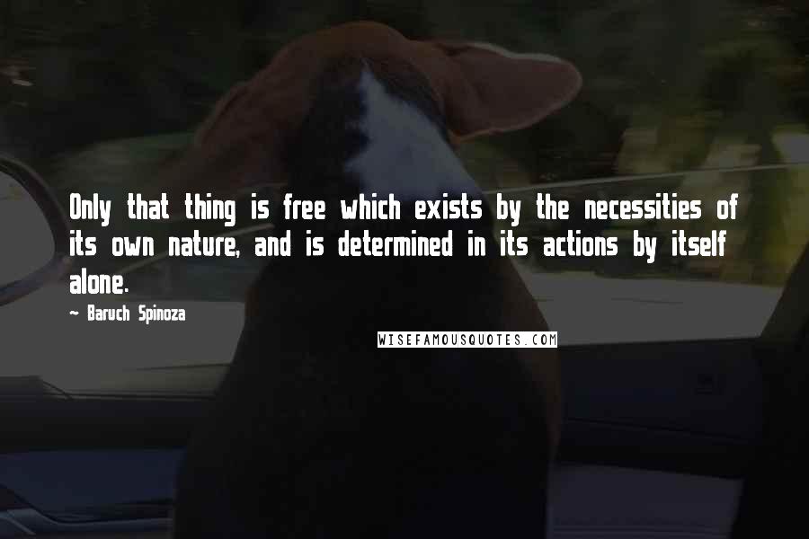 Baruch Spinoza Quotes: Only that thing is free which exists by the necessities of its own nature, and is determined in its actions by itself alone.