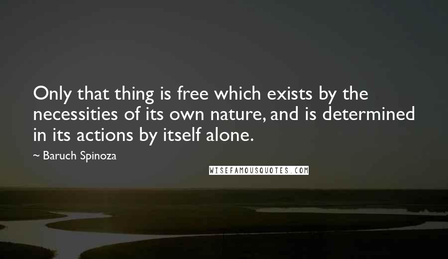 Baruch Spinoza Quotes: Only that thing is free which exists by the necessities of its own nature, and is determined in its actions by itself alone.