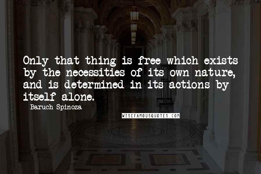 Baruch Spinoza Quotes: Only that thing is free which exists by the necessities of its own nature, and is determined in its actions by itself alone.