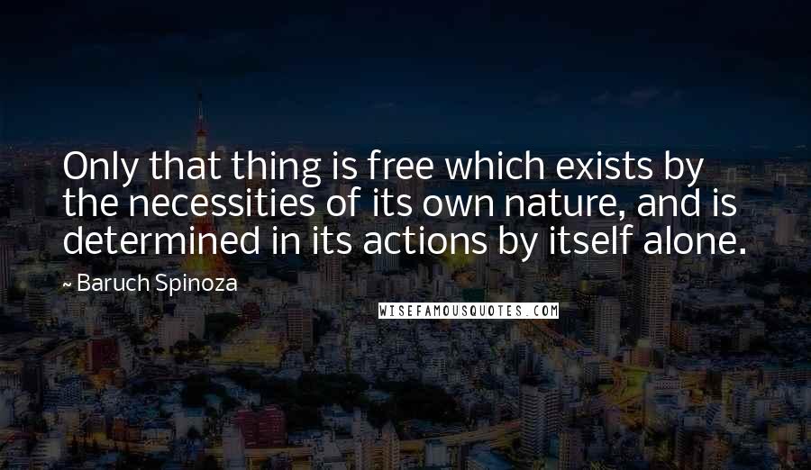 Baruch Spinoza Quotes: Only that thing is free which exists by the necessities of its own nature, and is determined in its actions by itself alone.