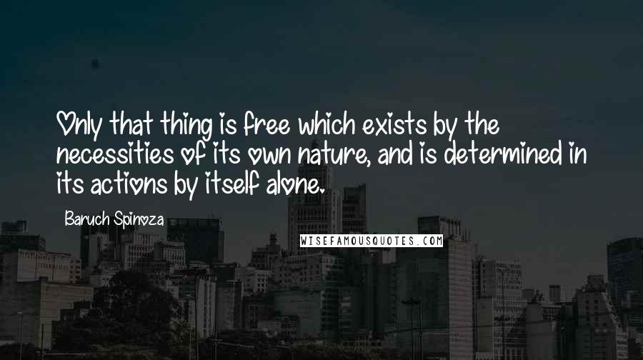 Baruch Spinoza Quotes: Only that thing is free which exists by the necessities of its own nature, and is determined in its actions by itself alone.