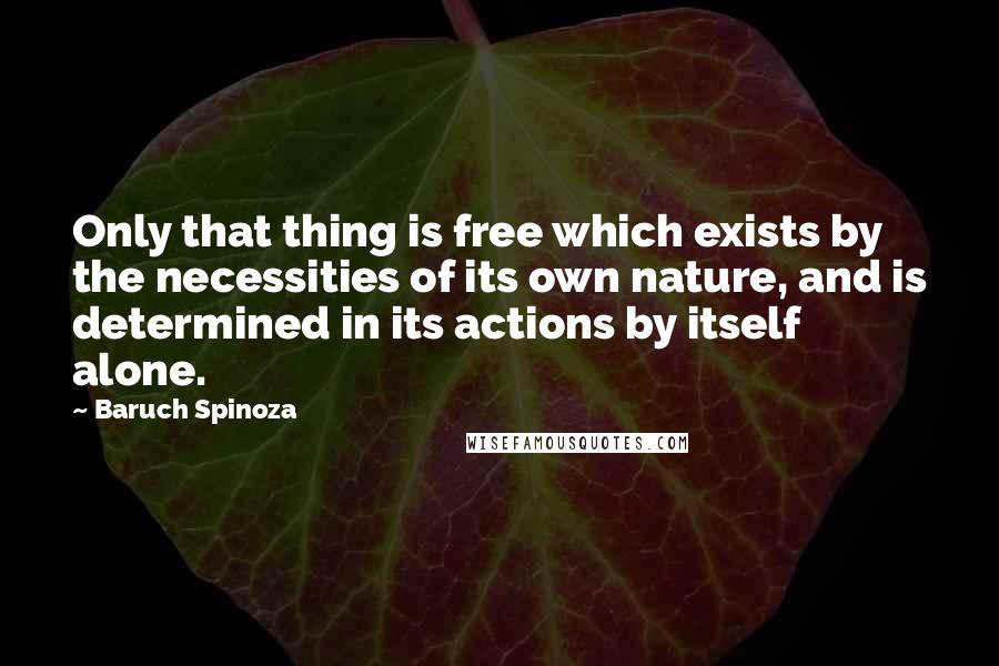 Baruch Spinoza Quotes: Only that thing is free which exists by the necessities of its own nature, and is determined in its actions by itself alone.